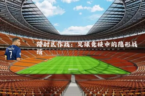 跨时区作战：足球竞技中的隐形战场