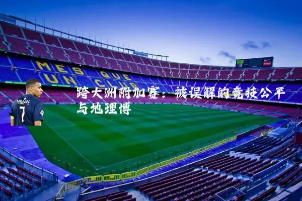 跨大洲附加赛:被误解的竞技公平与地理博弈