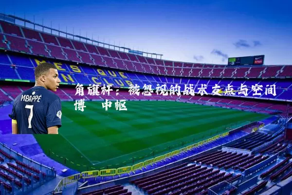 角旗杆：被忽视的战术支点与空间博弈中枢