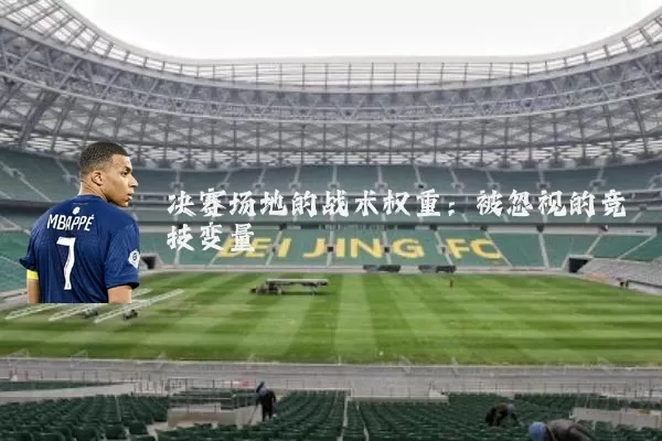 决赛场地的战术权重:被忽视的竞技变量