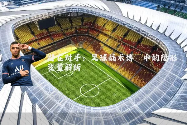 潜在对手:足球战术博弈中的隐形变量解析