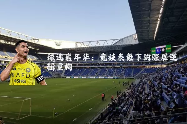 球迷嘉年华：竞技表象下的深层逻辑重构
