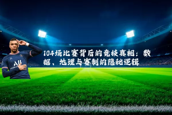 104场比赛背后的竞技真相：数据、地理与赛制的隐秘逻辑