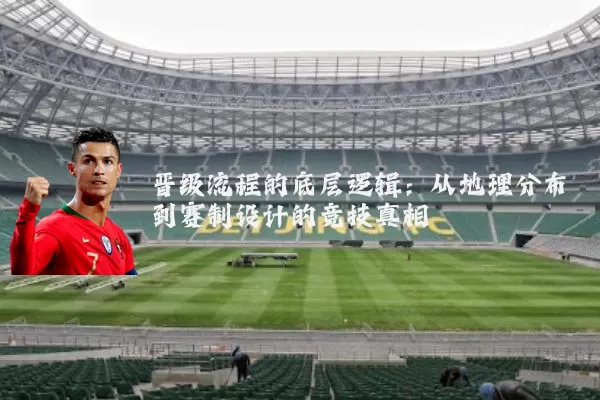晋级流程的底层逻辑:从地理分布到赛制设计的竞技真相
