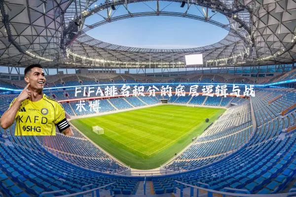 FIFA排名积分的底层逻辑与战术博弈