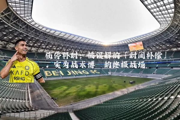 伤停补时：被误解的「时间补偿」，实为战术博弈的终极战场