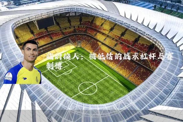临时换人:被低估的战术杠杆与赛制博弈